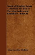 Tropical Reading Books - Intended For Use In The West Indies And Elsewhere - Book II di Eliza Caroline Phillips edito da Grant Press