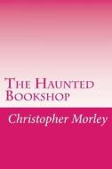 The Haunted Bookshop di Christopher Morley edito da Createspace