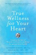 True Wellness for Your Heart: How to Combine the Best of Western and Eastern Medicine for Optimal Heart Health di Catherine Jeane Kurosu, Aihan Kuhn edito da YMAA PUBN CTR
