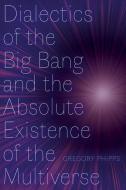 Dialectics Of The Big Bang And The Absolute Existence Of The Multiverse di Gregory Phipps edito da University Of Alberta Press