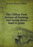 The Clifton Park System Of Farming And Laying Down Land To Grass di Robert Henry Elliot edito da Book On Demand Ltd.