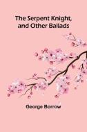 The Serpent Knight, and Other Ballads di George Borrow edito da Alpha Editions