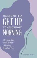 Reasons to Get Up Tommorrow Morning di Stephen White edito da Westbow Press