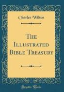 The Illustrated Bible Treasury (Classic Reprint) di Charles Wilson edito da Forgotten Books