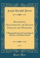 Biographia Halifaxiensis, or Halifax Families and Worthies, Vol. 1: A Biographical and Genealogical History of Halifax Parish (Classic Reprint) di Joseph Horsfall Turner edito da Forgotten Books