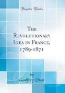 The Revolutionary Idea in France, 1789-1871 (Classic Reprint) di Godfrey Elton edito da Forgotten Books