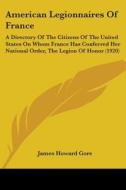 American Legionnaires of France: A Directory of the Citizens of the United States on Whom France Has Conferred Her National Order, the Legion of Honor di James Howard Gore edito da Kessinger Publishing