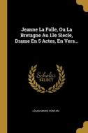 Jeanne La Folle, Ou La Bretagne Au 13e Siecle, Drame En 5 Actes, En Vers... di Louis-Marie Fontan edito da WENTWORTH PR