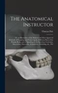 The Anatomical Instructor: Or, an Illustration of the Modern and Most Approved Methods of Preparing and Preserving the Different Parts of the Hum di Thomas Pole edito da LEGARE STREET PR