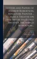 Letters and Papers of Andrew Robertson, Miniature Painter ... Also a Treatise on the Art by His Eldest Brother, Archibald Robertson .. di Andrew Robertson, Archibald Robertson, Emily Robertson edito da LEGARE STREET PR