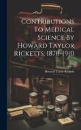 Contributions To Medical Science By Howard Taylor Ricketts, 1870-1910 di Howard Taylor Ricketts edito da LEGARE STREET PR