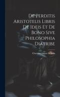 De Perditis Aristotelis Libris De Ideis Et De Bono Sive Philosophia Diatribe di Christian August Brandis edito da LEGARE STREET PR