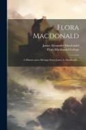 Flora Macdonald: A History and a Message From James A. Macdonald .. di James Alexander Macdonald edito da LEGARE STREET PR