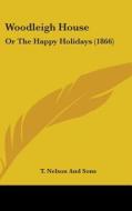 Woodleigh House: Or the Happy Holidays (1866) di T Nelson & Sons Publishing, T. Nelson and Sons edito da Kessinger Publishing