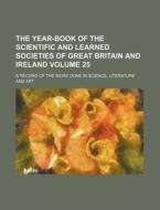 The Year-Book of the Scientific and Learned Societies of Great Britain and Ireland Volume 25; A Record of the Work Done in Science, Literature and Art di Books Group edito da Rarebooksclub.com