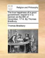 The True Happiness Of A Good Government di Thomas Bradbury edito da Gale Ecco, Print Editions
