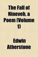 The Fall of Nineveh, a Poem Volume 1 di Edwin Atherstone edito da Rarebooksclub.com