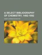 A Select Bibliography of Chemistry, 1492-1892 di Henry Carrington Bolton edito da Rarebooksclub.com