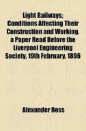 Light Railways; Conditions Affecting Their Construction And Working. A Paper Read Before The Liverpool Engineering Society, 19th February, 1896 di Alexander Ross edito da General Books Llc