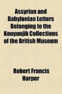 Assyrian And Babylonian Letters Belonging To The Kouyunjik Collections Of The British Museum di Robert Francis Harper edito da General Books Llc