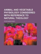 Animal And Vegetable Physiology Consider di Peter Mark Roget edito da Rarebooksclub.com
