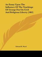 An Essay Upon the Influence of the Teachings of George Fox on Civil and Religious Liberty (1862) di Edward R. Wood edito da Kessinger Publishing