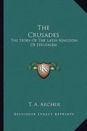 The Crusades: The Story of the Latin Kingdom of Jerusalem di T. A. Archer edito da Kessinger Publishing