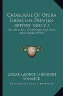 Catalogue of Opera Librettos Printed Before 1800 V2: Author List, Composer List and Aria Index (1914) di Oscar George Theodore Sonneck edito da Kessinger Publishing