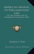 American Manual of Parliamentary Law: Or the Common Law of Deliberative Assemblies (1882) di George T. Fish edito da Kessinger Publishing