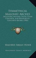 Symmetrical Masonry Arches: Including Natural Stone, Plain-Concrete, and Reinforced-Concrete Arches (1906) di Malverd Abijah Howe edito da Kessinger Publishing