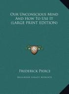 Our Unconscious Mind and How to Use It di Frederick Pierce edito da Kessinger Publishing