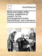 Rules And Orders Of The Society, Established At London, For The Encouragement Of Arts, Manufactures, And Commerce di Multiple Contributors edito da Gale Ecco, Print Editions