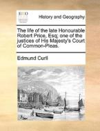 The Life Of The Late Honourable Robert Price, Esq; One Of The Justices Of His Majesty's Court Of Common-pleas di Edmund Curll edito da Gale Ecco, Print Editions