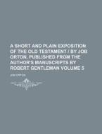 A Short and Plain Exposition of the Old Testament - By Job Orton, Published from the Author's Manuscripts by Robert Gentleman Volume 5 di Job Orton edito da Rarebooksclub.com