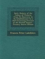 Early History of the Colony of Victoria: From Its Discovery to Its Establishment as a Self-Governing Province of the British Empire - Primary Source E di Francis Peter Labilliere edito da Nabu Press