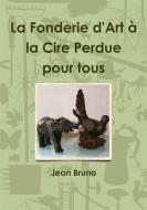 La Fonderie D'art a La Cire Perdue Pour Tous di Jean Bruno edito da Lulu.com