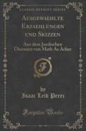 Ausgewaehlte Erzaehlungen Und Skizzen di Isaac Leib Perez edito da Forgotten Books