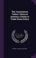 The Journeymen Tailors' Union Of America; A Study In Trade Union Policy di Charles Jacob Stowell edito da Palala Press