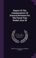 Report Of The Commissioner Of Internal Revenue For The Fiscal Year Ended June 30 edito da Palala Press
