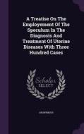 A Treatise On The Employement Of The Speculum In The Diagnosis And Treatment Of Uterine Diseases With Three Hundred Cases di Anonymous edito da Palala Press