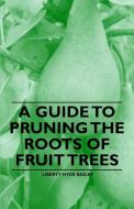 A Guide to Pruning the Roots of Fruit Trees di Liberty Hyde Bailey edito da Read Books