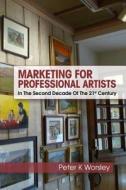 Marketing for Professional Artists: In the Second Decade of the 21st Century di Peter K. Worsley edito da Createspace