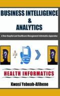 Business Intelligence & Analytics: : A New Hospital and Health Management Informatics Apparatus di Kwasi Yeboah-Afihene edito da Createspace