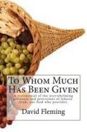 To Whom Much Has Been Given: A Testimonial of the Overwhelming Goodness and Provisions of Jehova-Jirah, Our God Who Provides. di David Fleming edito da Createspace