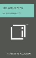 The Medici Popes: Leo X and Clement VII di Herbert M. Vaughan edito da Literary Licensing, LLC