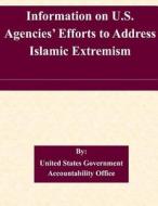 Information on U.S. Agencies' Efforts to Address Islamic Extremism di United States Government Accountability edito da Createspace