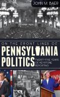 On the Front Lines of Pennsylvania Politics: Twenty-Five Years of Keystone Reporting di John Baer edito da HISTORY PR