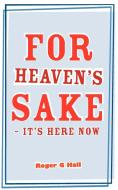 For Heaven's Sake - It's Here Now di Roger G. Hall edito da New Generation Publishing