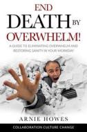 End Death by Overwhelm!: A Guide to Eliminating Overwhelm and Restoring Sanity in Your Workplace di Arnie Howes edito da Createspace Independent Publishing Platform