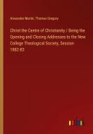 Christ the Centre of Christianity / Being the Opening and Closing Addresses to the New College Theological Society, Session 1882-83 di Alexander Martin, Thomas Gregory edito da Outlook Verlag